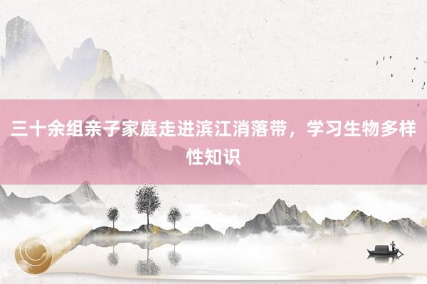 三十余组亲子家庭走进滨江消落带，学习生物多样性知识