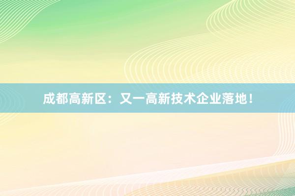 成都高新区：又一高新技术企业落地！
