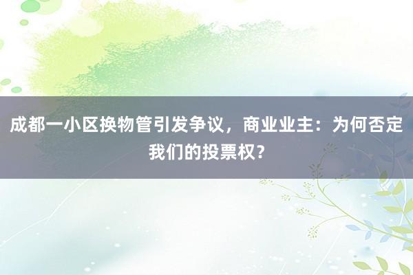 成都一小区换物管引发争议，商业业主：为何否定我们的投票权？