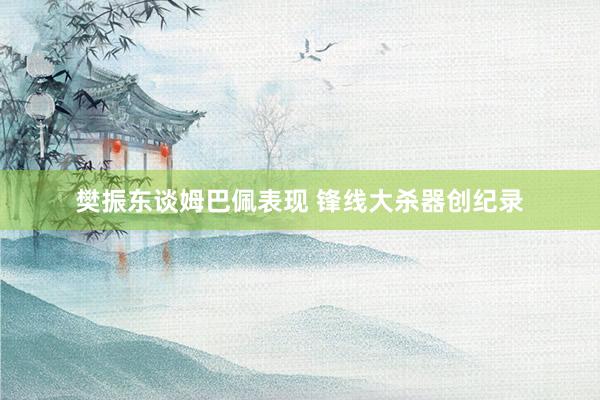 樊振东谈姆巴佩表现 锋线大杀器创纪录