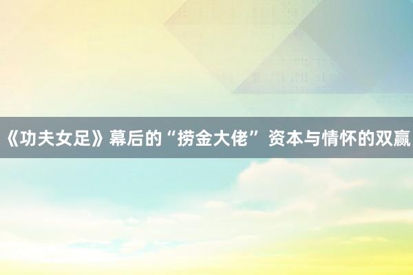 《功夫女足》幕后的“捞金大佬” 资本与情怀的双赢