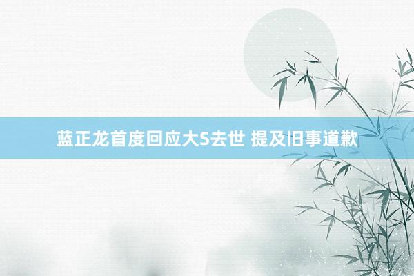 蓝正龙首度回应大S去世 提及旧事道歉
