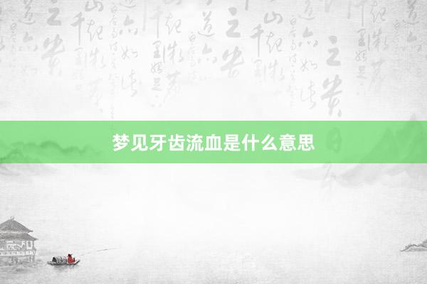 梦见牙齿流血是什么意思