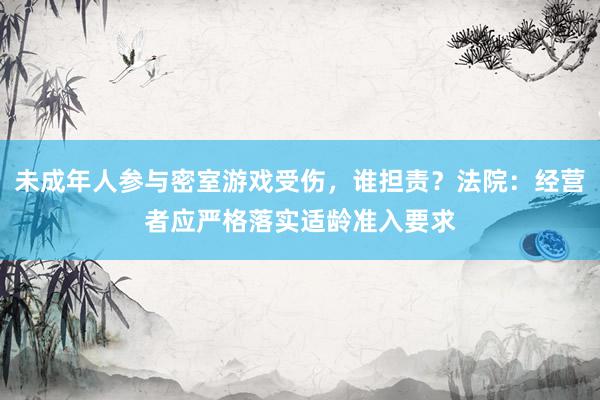 未成年人参与密室游戏受伤，谁担责？法院：经营者应严格落实适龄准入要求
