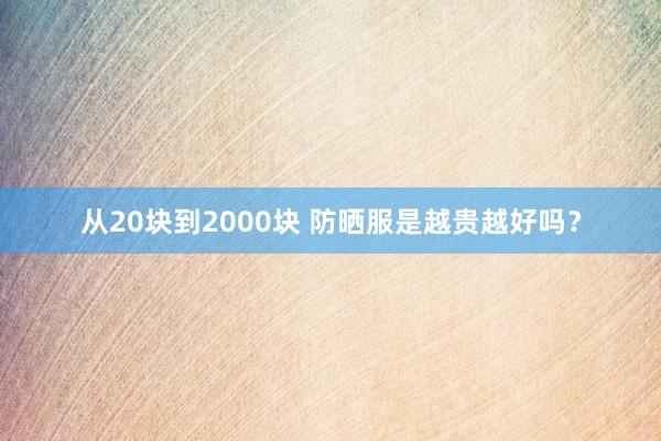 从20块到2000块 防晒服是越贵越好吗？