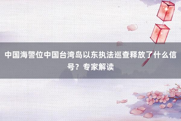 中国海警位中国台湾岛以东执法巡查释放了什么信号？专家解读