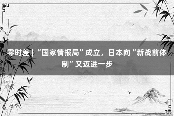 零时差 | “国家情报局”成立，日本向“新战前体制”又迈进一步