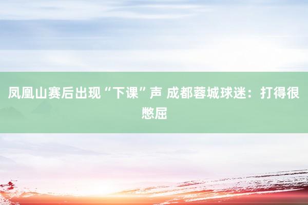凤凰山赛后出现“下课”声 成都蓉城球迷：打得很憋屈