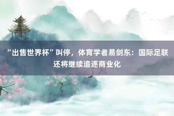 “出售世界杯”叫停，体育学者易剑东：国际足联还将继续追逐商业化
