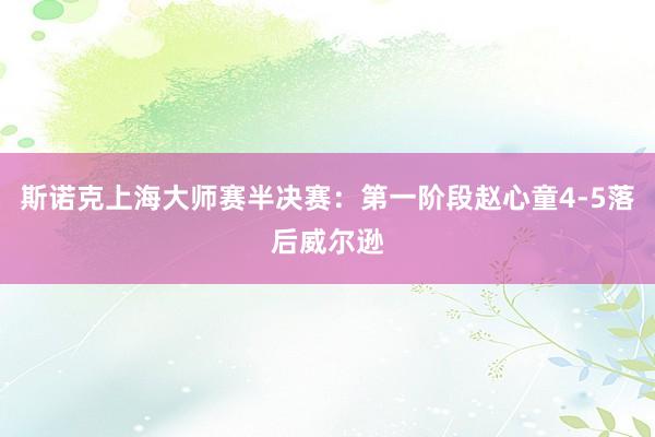 斯诺克上海大师赛半决赛：第一阶段赵心童4-5落后威尔逊