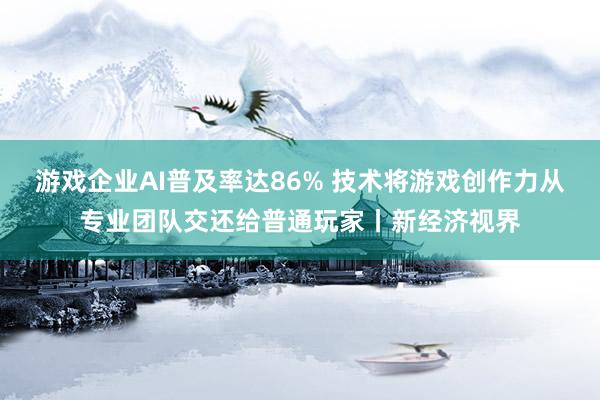 游戏企业AI普及率达86% 技术将游戏创作力从专业团队交还给普通玩家丨新经济视界
