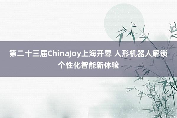 第二十三届ChinaJoy上海开幕 人形机器人解锁个性化智能新体验