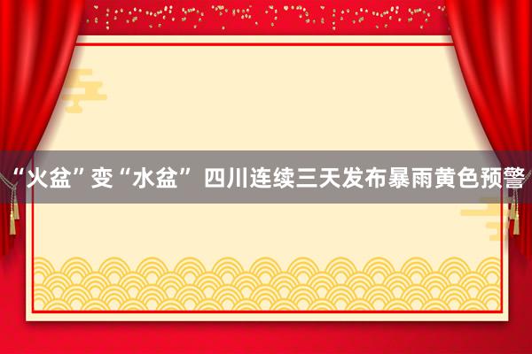 “火盆”变“水盆” 四川连续三天发布暴雨黄色预警