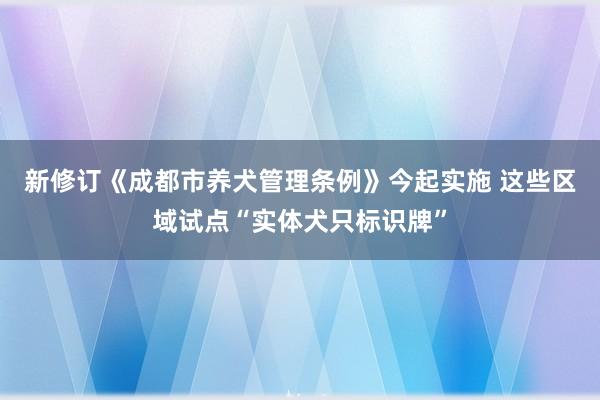 新修订《成都市养犬管理条例》今起实施 这些区域试点“实体犬只标识牌”