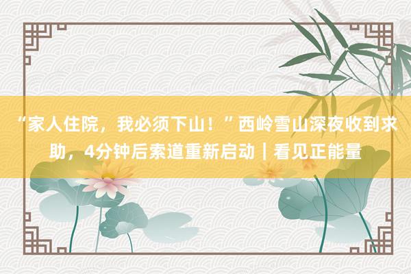 “家人住院，我必须下山！”西岭雪山深夜收到求助，4分钟后索道重新启动｜看见正能量