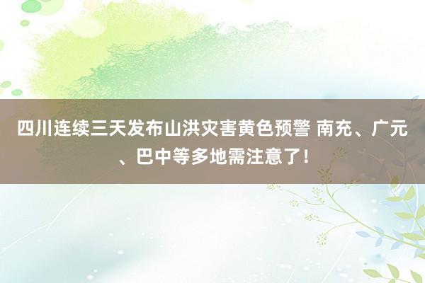 四川连续三天发布山洪灾害黄色预警 南充、广元、巴中等多地需注意了！
