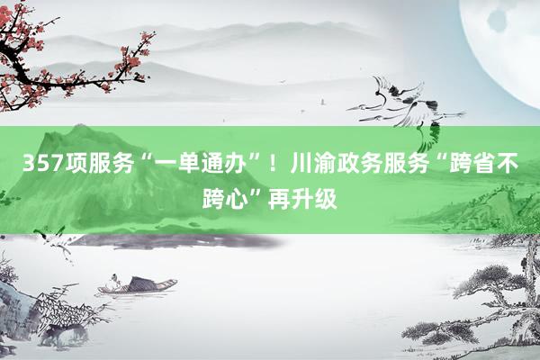 357项服务“一单通办”！川渝政务服务“跨省不跨心”再升级