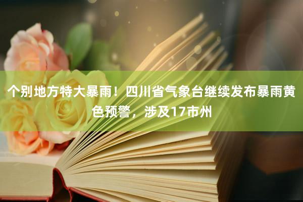个别地方特大暴雨！四川省气象台继续发布暴雨黄色预警，涉及17市州
