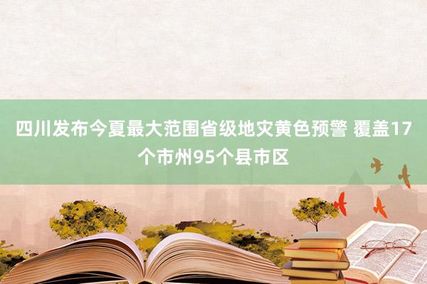 四川发布今夏最大范围省级地灾黄色预警 覆盖17个市州95个县市区