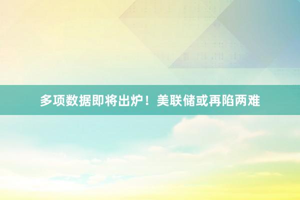 多项数据即将出炉！美联储或再陷两难