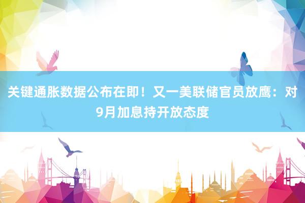 关键通胀数据公布在即！又一美联储官员放鹰：对9月加息持开放态度