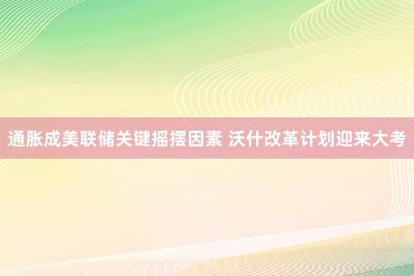 通胀成美联储关键摇摆因素 沃什改革计划迎来大考