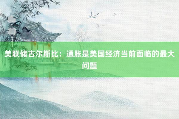 美联储古尔斯比：通胀是美国经济当前面临的最大问题