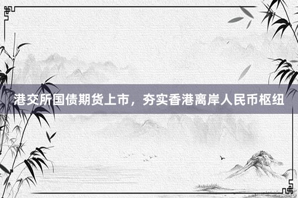 港交所国债期货上市，夯实香港离岸人民币枢纽