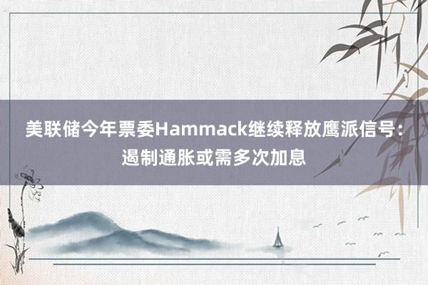 美联储今年票委Hammack继续释放鹰派信号：遏制通胀或需多次加息