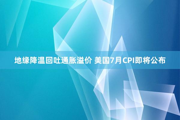 地缘降温回吐通胀溢价 美国7月CPI即将公布
