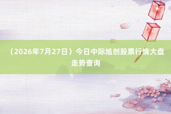 (2026年7月27日)今日中际旭创股票行情大盘走势查询