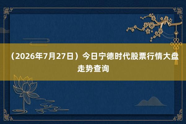 （2026年7月27日）今日宁德时代股票行情大盘走势查询