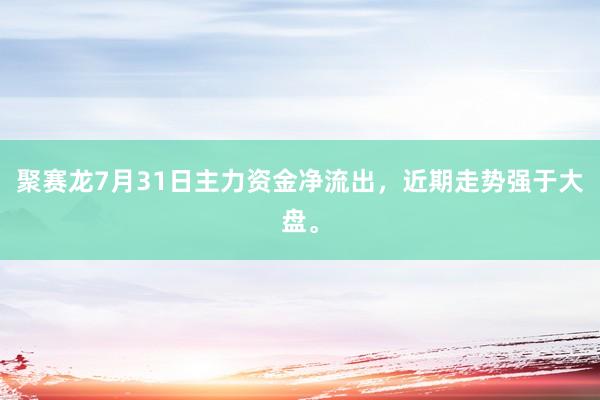 聚赛龙7月31日主力资金净流出，近期走势强于大盘。