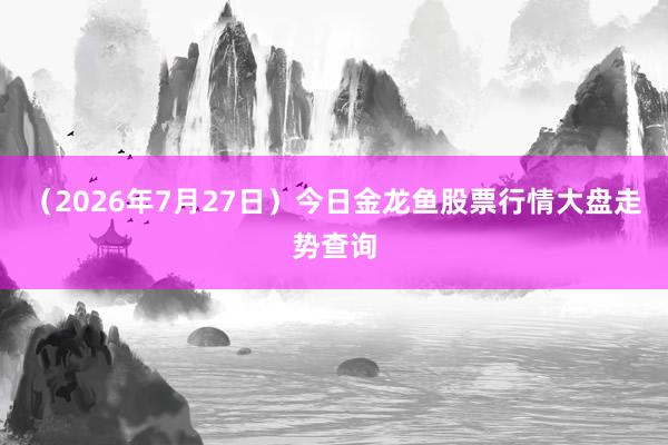（2026年7月27日）今日金龙鱼股票行情大盘走势查询