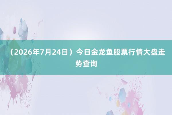 （2026年7月24日）今日金龙鱼股票行情大盘走势查询