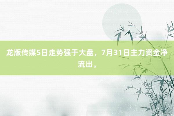 龙版传媒5日走势强于大盘，7月31日主力资金净流出。