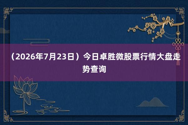 （2026年7月23日）今日卓胜微股票行情大盘走势查询