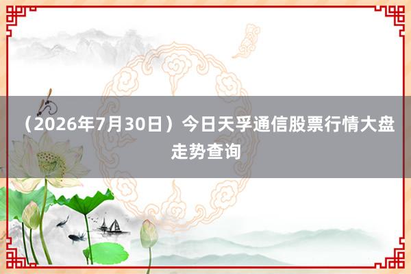 （2026年7月30日）今日天孚通信股票行情大盘走势查询