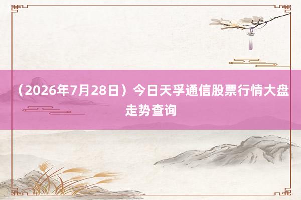（2026年7月28日）今日天孚通信股票行情大盘走势查询