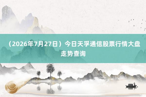 （2026年7月27日）今日天孚通信股票行情大盘走势查询