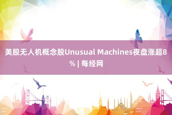 美股无人机概念股Unusual Machines夜盘涨超8% | 每经网