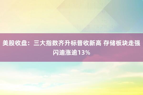 美股收盘：三大指数齐升标普收新高 存储板块走强闪迪涨逾13%