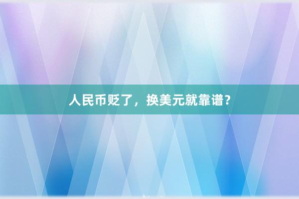 人民币贬了，换美元就靠谱？