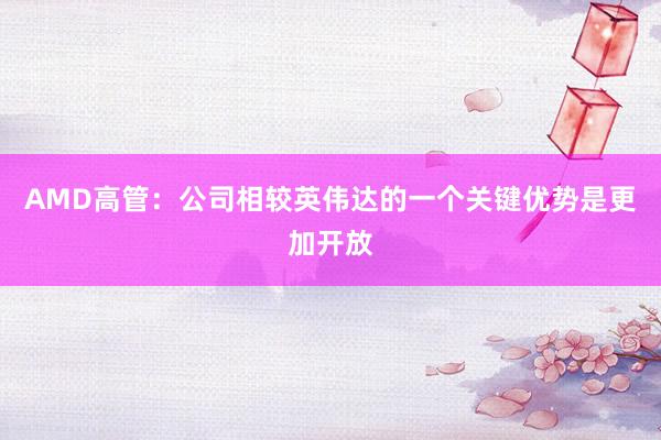 AMD高管:公司相较英伟达的一个关键优势是更加开放