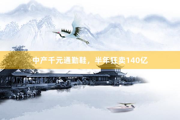中产千元通勤鞋，半年狂卖140亿