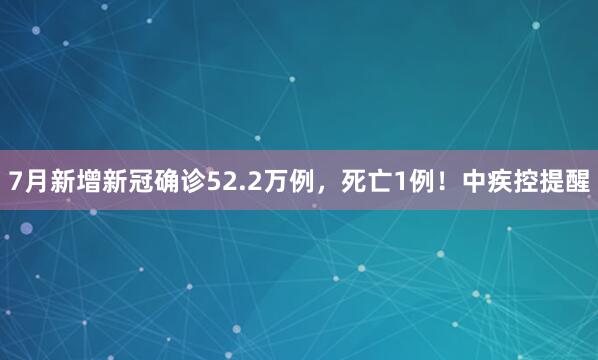 7月新增新冠确诊52.2万例，死亡1例！中疾控提醒