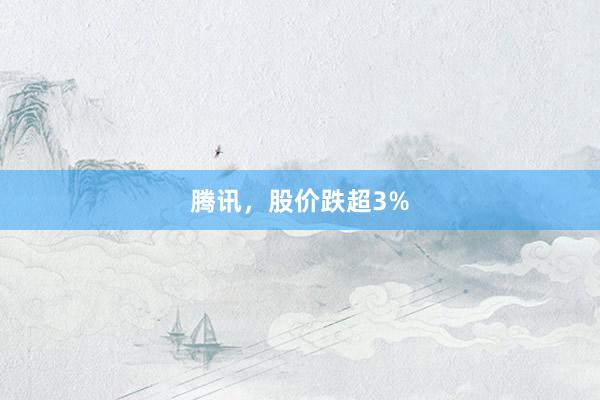 腾讯，股价跌超3%