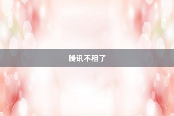 腾讯不租了