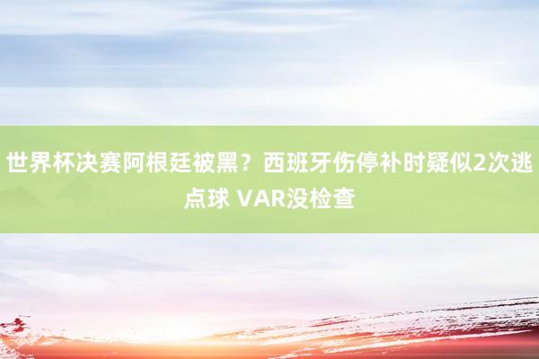 世界杯决赛阿根廷被黑？西班牙伤停补时疑似2次逃点球 VAR没检查