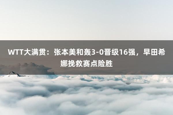 WTT大满贯：张本美和轰3-0晋级16强，早田希娜挽救赛点险胜